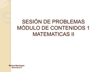 SESIÓN DE PROBLEMAS
MÓDULO DE CONTENIDOS 1
MATEMATICAS II
Miriam Benhayón
Matemáticas II
 