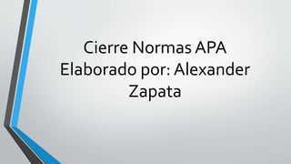Cierre Normas APA
Elaborado por: Alexander
Zapata
 