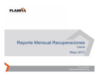 13 Junio 2013
Gerencia Recuperaciones
Reporte Mensual Recuperaciones
Cierre
Mayo 2013
 
