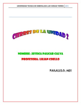 UNIVERSIDAD TECNICA DE ESMERALDAS LUIS VARGAS TORRES 2013
NOMBRE: JESSICA PAUCAR CALVA
PROFESORA: LILIAN COELLO
PARALELO: M01
 