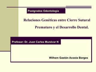 Postgrados Odontología


        Relaciones Genéticas entre Cierre Sutural
                 Prematuro y el Desarrollo Dental.


Profesor: Dr. Juan Carlos Munévar N




                           Wilhem Gastón Acosta Borges
 