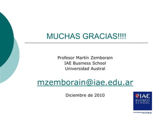 MUCHAS GRACIAS!!!!

    Profesor Martín Zemborain
       IAE Business School
        Universidad Austral


mzemborain@iae.edu.ar
       Diciembre de 2010
 