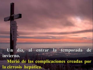 Un día, al entrar la temporada de invierno.  Murió de las complicaciones creadas por la cirrosis  hepática. 