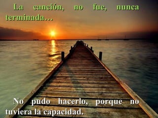 La canción, no fue, nunca terminada… No pudo hacerlo, porque no tuviera la capacidad. 