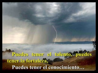 Puedes tener el talento, puedes tener la fortaleza,  Puedes tener el conocimiento… 