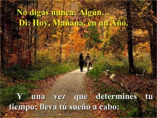 No digas nunca: Algún… Di: Hoy, Mañana, en un Año.  Y una vez que determines tu tiempo; lleva tú sueño a cabo: 
