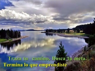 Traza tu  camino, Busca tu meta.  Termina lo que emprendiste 