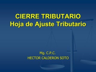 CIERRE TRIBUTARIO
Hoja de Ajuste Tributario
Mg. C.P.C.
HECTOR CALDERON SOTO
 