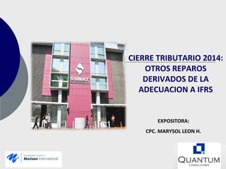 CIERRE TRIBUTARIO 2014:
OTROS REPAROS
DERIVADOS DE LA
ADECUACION A IFRS
EXPOSITORA:
CPC. MARYSOL LEON H.
 