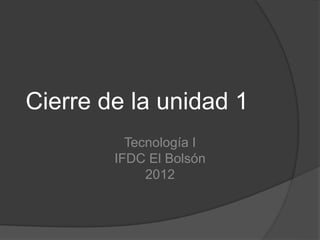 Cierre de la unidad 1
Tecnología I
IFDC El Bolsón
2012
 