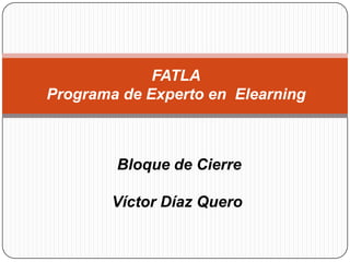 FATLAPrograma de Experto en  Elearning Bloque de Cierre Víctor Díaz Quero 