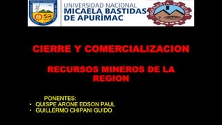 CIERRE Y COMERCIALIZACION
RECURSOS MINEROS DE LA
REGION
PONENTES:
• QUISPE ARONE EDSON PAUL
• GUILLERMO CHIPANI GUIDO
 
