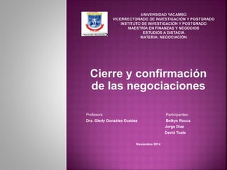 Cierre y confirmación 
de las negociaciones 
Profesora Participantes: 
Dra. Gledy González Guédez Belkys Rocca 
Jorge Díaz 
David Toala 
Noviembre 2014 
 