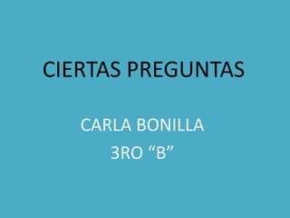 CIERTAS PREGUNTAS
CARLA BONILLA
3RO “B”
 