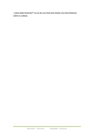 ―¿Qué estás haciendo?‖ la voz de una chica dice desde una corta distancia 
sobre su cabeza. 
Afireinside Traducción BlueRabbit Corrección 
 