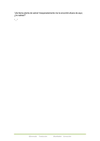 ―¡Se llama planta de salvia! Inesperadamente me la encontré afuera de aquí, 
¿no sabias?‖ 
Afireinside Traducción BlueRabbit Corrección 
―…‖ 
 