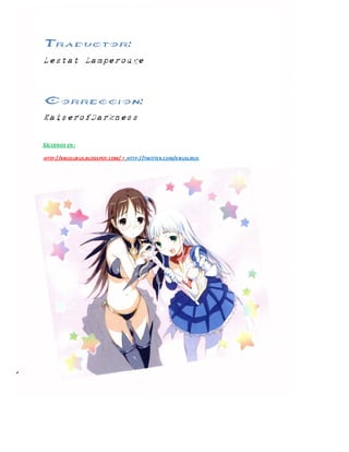 Lestat Lamperouge | Traducción y Edición. 
Kaiserofdarkness | Corrección. 
Traductor: 
Lestat Lamperouge 
Correccion: 
KaiserofDarkness 
SÍGUENOS EN: 
HTTP://KIKUSLIRUS.BLOGSPOT.COM/ Y HTTP://TWITTER.COM/KIKUSLIRUS 
 