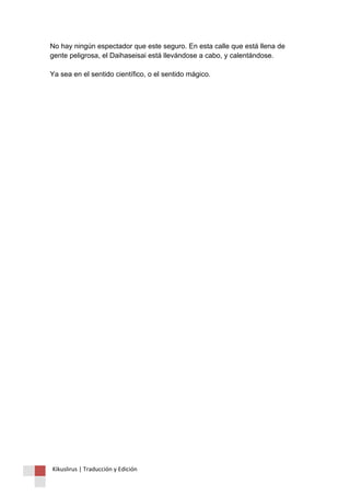 No hay ningún espectador que este seguro. En esta calle que está llena de gente peligrosa, el Daihaseisai está llevándose a cabo, y calentándose. Ya sea en el sentido científico, o el sentido mágico. 
Kikuslirus | Traducción y Edición 
