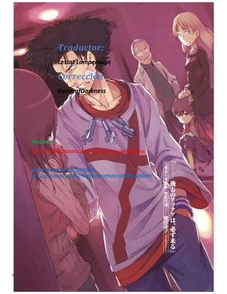 Lestat Lamperouge | Traducción y Edición. 
Kaiserofdarkness | Corrección. 
Traductor: 
Lestat Lamperouge 
Corrección: 
KaiserofDarkness 
SÍGUENOS EN: 
HTTP://KIKUSLIRUS.BLOGSPOT.COM/ HTTP://TWITTER.COM/KIKUSLIRUS 
NUEVA PÁGINA DE FACE VISITENOS: HTTP://WWW.FACEBOOK.COM/PAGES/KIKUSLIRUSPROYECT/241868715823945 
 