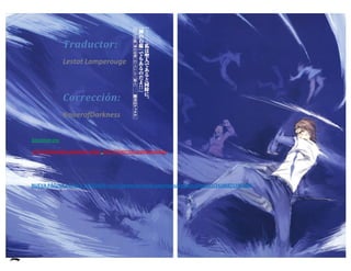 Lestat Lamperouge | Traducción y Edición. 
Kaiserofdarkness | Corrección. 
Traductor: 
Lestat Lamperouge 
Corrección: 
KaiserofDarkness 
SÍGUENOS EN: 
HTTP://KIKUSLIRUS.BLOGSPOT.COM/ HTTP://TWITTER.COM/KIKUSLIRUS 
NUEVA PÁGINA DE FACE VISITENOS: HTTP://WWW.FACEBOOK.COM/PAGES/KIKUSLIRUSPROYECT/241868715823945  