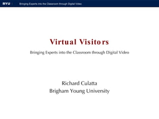 Virtual Visitors Richard Culatta Brigham Young University Bringing Experts into the Classroom through Digital Video 
