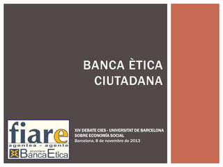 BANCA ÈTICA
CIUTADANA

XIV DEBATE CIES - UNIVERSITAT DE BARCELONA
SOBRE ECONOMÍA SOCIAL
Barcelona, 8 de novembre de 2013

 