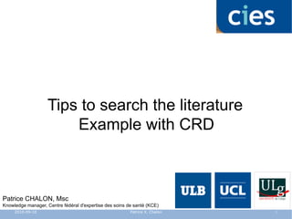 Tips to search the literature
Example with CRD
Patrice CHALON, Msc
Knowledge manager, Centre fédéral d'expertise des soins de santé (KCE)
2010-09-10 1Patrice X. Chalon
 