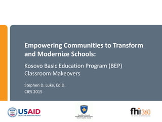 Empowering Communities to Transform
and Modernize Schools:
Kosovo Basic Education Program (BEP)
Classroom Makeovers
Stephen D. Luke, Ed.D.
CIES 2015
 