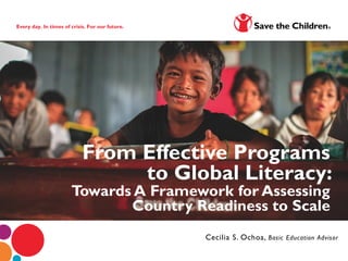 Every day. In times of crisis. For our future.
Cecilia S. Ochoa, Basic Education Advisor
From Effective Programs
to Global Literacy:
Towards A Framework for Assessing
Country Readiness to Scale
 