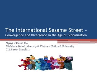 The International Sesame Street -
Convergence and Divergence in the Age of Globalization
Nguyễn Thanh Hà
Michigan State University & Vietnam National University
CIES 2015 March 11
 