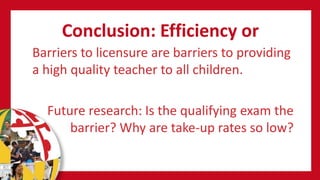 Conclusion: Efficiency or
Barriers to licensure are barriers to providing
a high quality teacher to all children.
Future research: Is the qualifying exam the
barrier? Why are take-up rates so low?
 