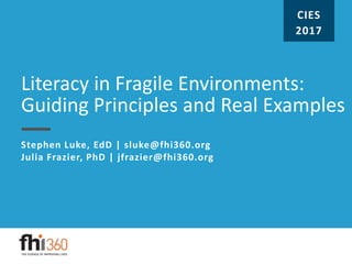 Literacy in Fragile Environments:
Guiding Principles and Real Examples
Stephen Luke, EdD | sluke@fhi360.org
Julia Frazier, PhD | jfrazier@fhi360.org
CIES
2017
 