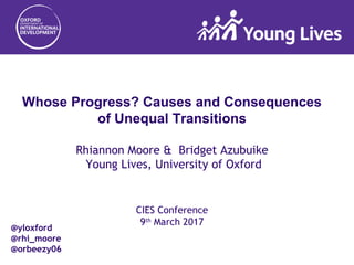 Whose Progress? Causes and Consequences
of Unequal Transitions
Rhiannon Moore & Bridget Azubuike
Young Lives, University of Oxford
CIES Conference
9th
March 2017
@yloxford
@rhi_moore
@orbeezy06
 