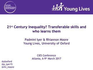 21st
Century Inequality? Transferable skills and
who learns them
Padmini Iyer & Rhiannon Moore
Young Lives, University of Oxford
CIES Conference
Atlanta, 6-9th
March 2017
@yloxford
@p_iyer15
@rhi_moore
 