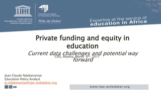 Private funding and equity in
education
Current data challenges and potential way
forward
CIES, Atlanta, March 6th, 2017
Jean Claude Ndabananiye
Education Policy Analyst
Jc.ndabananiye@iipe-poledakar.org
 