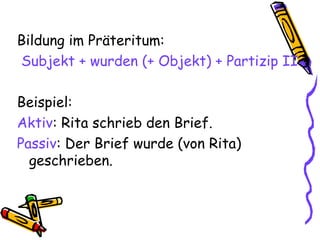 Bildung im Präteritum:
Subjekt + wurden (+ Objekt) + Partizip II
Beispiel:
Aktiv: Rita schrieb den Brief.
Passiv: Der Brief wurde (von Rita)
geschrieben.
 