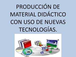 PRODUCCIÓN DE
MATERIAL DIDÁCTICO
CON USO DE NUEVAS
TECNOLOGÍAS.
 