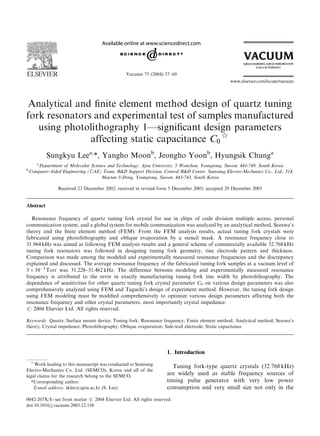ARTICLE IN PRESS




                                                 Vacuum 75 (2004) 57–69




 Analytical and ﬁnite element method design of quartz tuning
fork resonators and experimental test of samples manufactured
   using photolithography 1—signiﬁcant design parameters
               affecting static capacitance C0$
            Sungkyu Leea,*, Yangho Moonb, Jeongho Yoonb, Hyungsik Chunga
       a
         Department of Molecular Science and Technology, Ajou University, 5 Wonchon, Youngtong, Suwon, 443-749, South Korea
b
    Computer-Aided Engineering (CAE) Team, R&D Support Division, Central R&D Center, Samsung Electro-Mechanics Co., Ltd., 314,
                                      Maetan 3-Dong, Youngtong, Suwon, 443-743, South Korea

                 Received 23 December 2002; received in revised form 5 December 2003; accepted 29 December 2003


Abstract

   Resonance frequency of quartz tuning fork crystal for use in chips of code division multiple access, personal
communication system, and a global system for mobile communication was analyzed by an analytical method, Sezawa’s
theory and the ﬁnite element method (FEM). From the FEM analysis results, actual tuning fork crystals were
fabricated using photolithography and oblique evaporation by a stencil mask. A resonance frequency close to
31.964 kHz was aimed at following FEM analysis results and a general scheme of commercially available 32.768 kHz
tuning fork resonators was followed in designing tuning fork geometry, tine electrode pattern and thickness.
Comparison was made among the modeled and experimentally measured resonance frequencies and the discrepancy
explained and discussed. The average resonance frequency of the fabricated tuning fork samples at a vacuum level of
3 Â 10À2 Torr was 31.228–31.462 kHz. The difference between modeling and experimentally measured resonance
frequency is attributed to the error in exactly manufacturing tuning fork tine width by photolithography. The
dependence of sensitivities for other quartz tuning fork crystal parameter C0 on various design parameters was also
comprehensively analyzed using FEM and Taguchi’s design of experiment method. However, the tuning fork design
using FEM modeling must be modiﬁed comprehensively to optimize various design parameters affecting both the
resonance frequency and other crystal parameters, most importantly crystal impedance.
r 2004 Elsevier Ltd. All rights reserved.

Keywords: Quartz; Surface mount device; Tuning fork; Resonance frequency; Finite element method; Analytical method; Sezawa’s
theory; Crystal impedance; Photolithography; Oblique evaporation; Side-wall electrode; Static capacitance




                                                                     1. Introduction
    $
    Work leading to this manuscript was conducted at Samsung           Tuning fork-type quartz crystals (32.768 kHz)
Electro-Mechanics Co. Ltd. (SEMCO), Korea and all of the
legal claims for the research belong to the SEMCO.
                                                                     are widely used as stable frequency sources of
   *Corresponding author.                                            timing pulse generator with very low power
    E-mail address: sklee@ajou.ac.kr (S. Lee).                       consumption and very small size not only in the
0042-207X/$ - see front matter r 2004 Elsevier Ltd. All rights reserved.
doi:10.1016/j.vacuum.2003.12.156
 