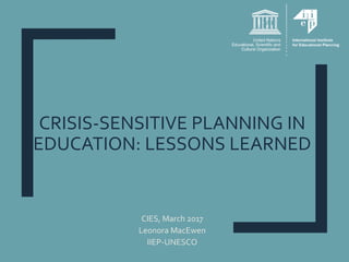 CRISIS-SENSITIVE PLANNING IN
EDUCATION: LESSONS LEARNED
CIES, March 2017
Leonora MacEwen
IIEP-UNESCO
 