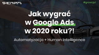 Jak wygrać
w Google Ads
w 2020 roku?!
Automatyzacja + Human Intelligence
#growUp!
 