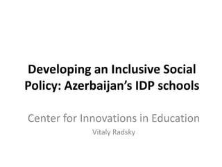 Developing an Inclusive Social
Policy: Azerbaijan’s IDP schools
Center for Innovations in Education
Vitaly Radsky

 