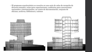 • El programa arquitectónico se resuelve en una serie de salas de recepción de
diversos tamaños, aulas para capacitaciones, auditorios para convenciones
nacionales e internacionales, un centro de documentación, conjunto de
oficinas, archivos, bibliotecas y salones
 