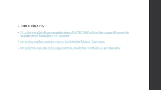 • BIBLIOGRAFIA
• http://www.plataformaarquitectura.cl/cl/761068/milton-barragan-80-anos-de-
arquitectura-brutalista-en-ecuador
• https://es.scribd.com/document/350739090/Milton-Barragan
• http://www.cae.org.ec/la-arquitectura-moderna-tambien-es-patrimonio/
 