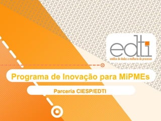 Programa de Inovação para MiPMEs
         Parceria CIESP/EDTI
 