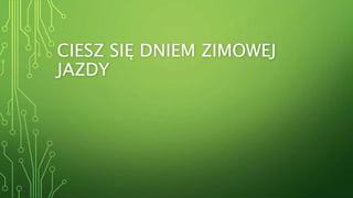 CIESZ SIĘ DNIEM ZIMOWEJ
JAZDY
 