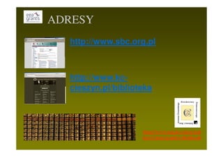 ADRESY
  http://www.sbc.org.pl



  http://www.kc-
  cieszyn.pl/biblioteka




                    http://www.eog.kc-cieszyn.pl
                    kcc@cieszyn.petex.bielsko.pl
 