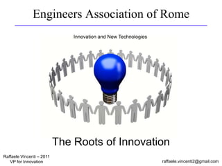 Engineers Association of Rome
raffaele.vincenti2@gmail.com
Raffaele Vincenti – 2011
VP for Innovation
Innovation and New Technologies
The Roots of Innovation
 