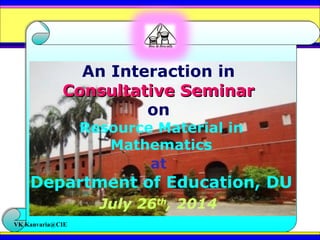 An Interaction in
Consultative SeminarConsultative Seminar
on
Resource Material in
Mathematics
at
Department of Education, DU
July 26th
, 2014
VK Kanvaria@CIE
 