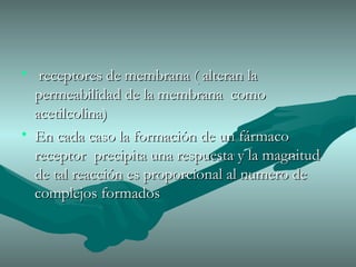 receptores de membrana ( alteran la permeabilidad de la membrana  como acetilcolina) En cada caso la formación de un fármaco receptor  precipita una respuesta y la magnitud de tal reacción es proporcional al numero de complejos formados 