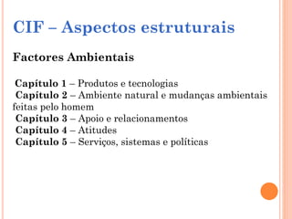 CIF – Aspectos estruturais
Factores Ambientais
Capítulo 1 – Produtos e tecnologias
Capítulo 2 – Ambiente natural e mudanças ambientais
feitas pelo homem
Capítulo 3 – Apoio e relacionamentos
Capítulo 4 – Atitudes
Capítulo 5 – Serviços, sistemas e políticas
 